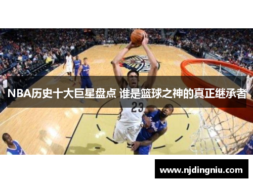 NBA历史十大巨星盘点 谁是篮球之神的真正继承者